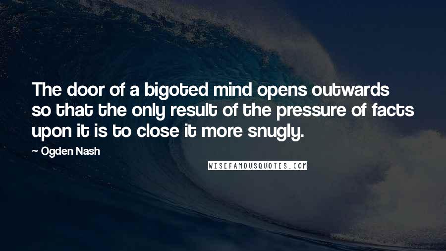 Ogden Nash Quotes: The door of a bigoted mind opens outwards so that the only result of the pressure of facts upon it is to close it more snugly.