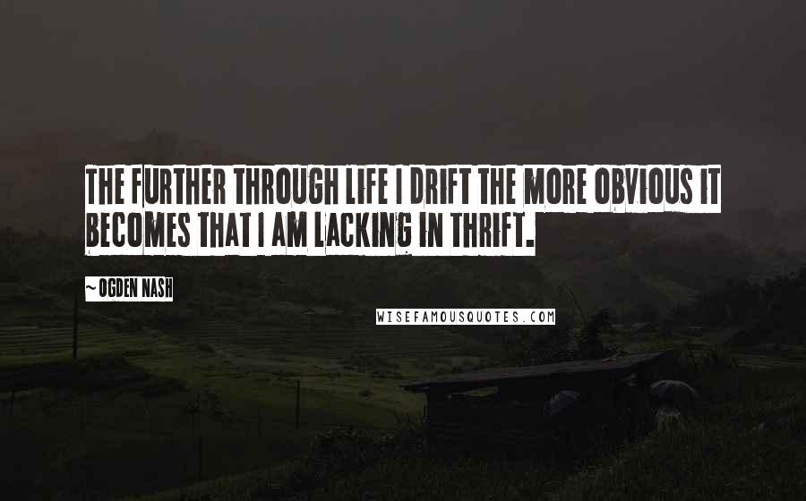 Ogden Nash Quotes: The further through life I drift the more obvious it becomes that I am lacking in thrift.