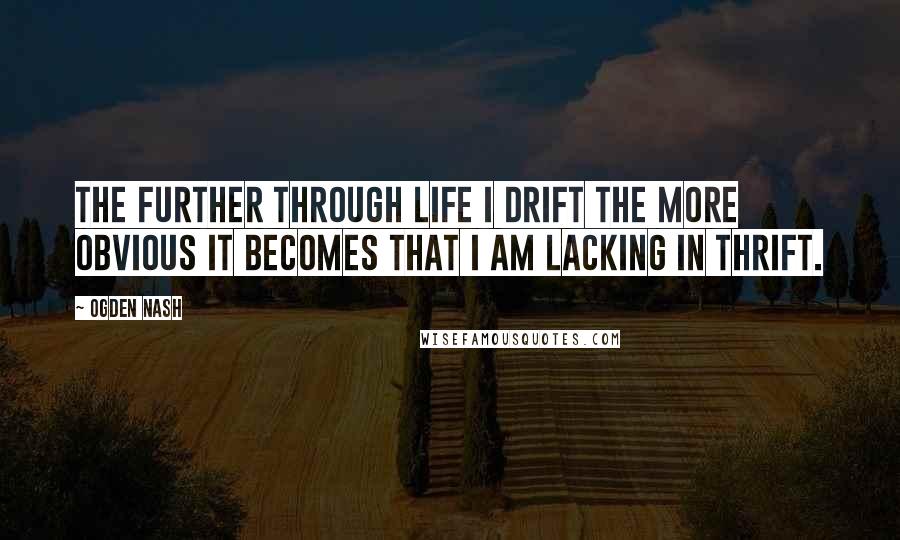 Ogden Nash Quotes: The further through life I drift the more obvious it becomes that I am lacking in thrift.