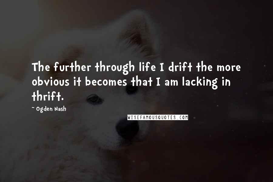 Ogden Nash Quotes: The further through life I drift the more obvious it becomes that I am lacking in thrift.