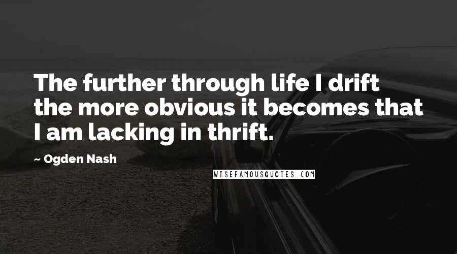 Ogden Nash Quotes: The further through life I drift the more obvious it becomes that I am lacking in thrift.