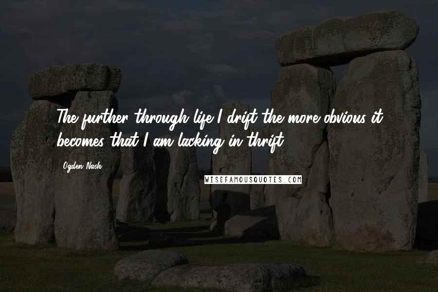 Ogden Nash Quotes: The further through life I drift the more obvious it becomes that I am lacking in thrift.