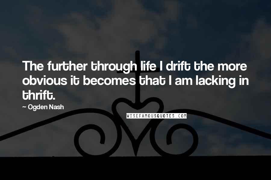 Ogden Nash Quotes: The further through life I drift the more obvious it becomes that I am lacking in thrift.