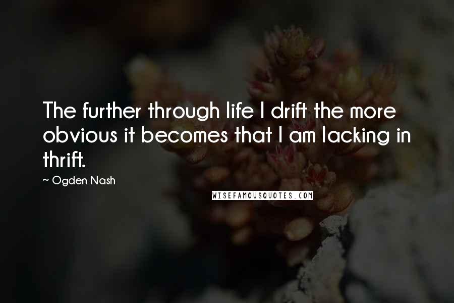 Ogden Nash Quotes: The further through life I drift the more obvious it becomes that I am lacking in thrift.