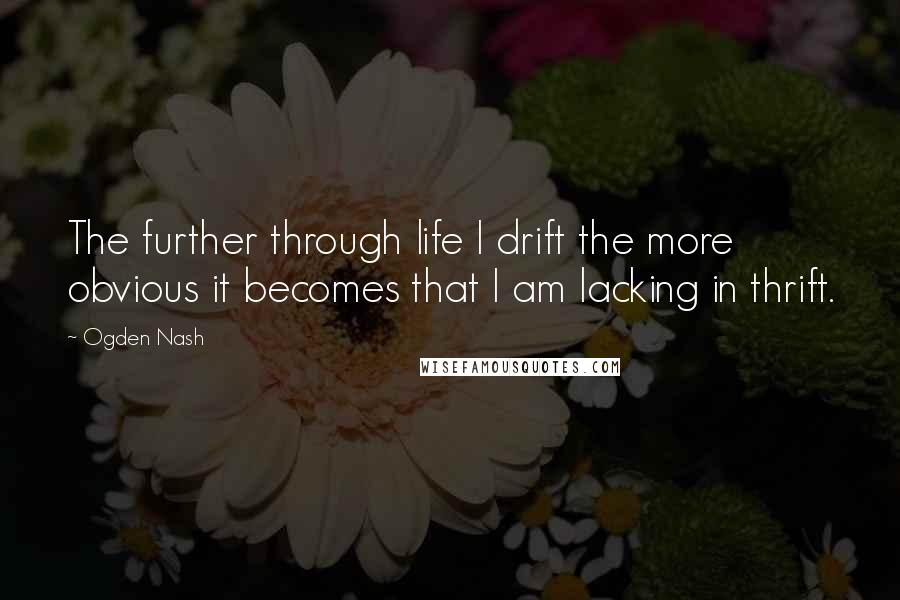 Ogden Nash Quotes: The further through life I drift the more obvious it becomes that I am lacking in thrift.