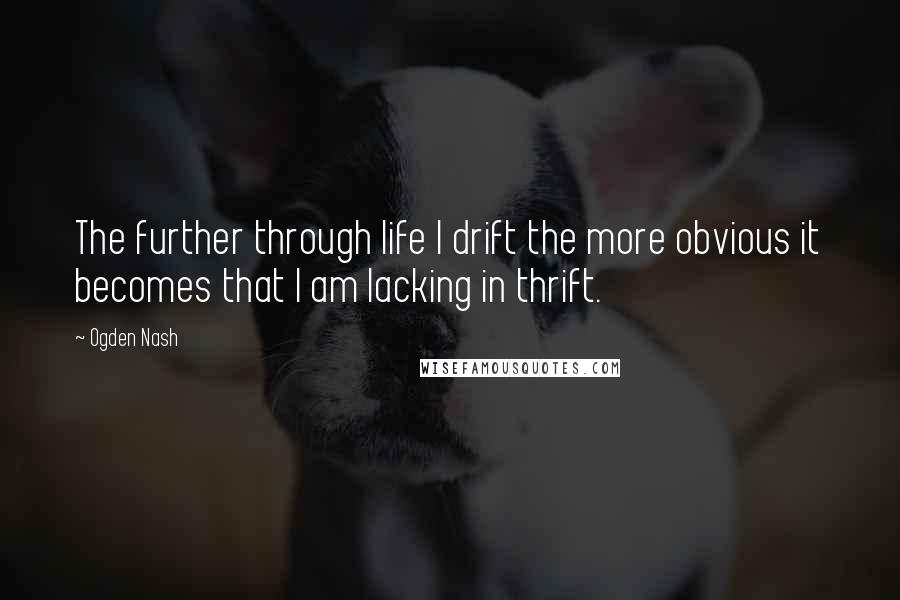 Ogden Nash Quotes: The further through life I drift the more obvious it becomes that I am lacking in thrift.
