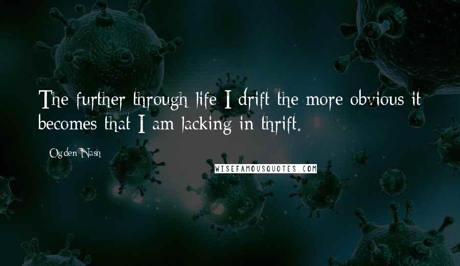 Ogden Nash Quotes: The further through life I drift the more obvious it becomes that I am lacking in thrift.