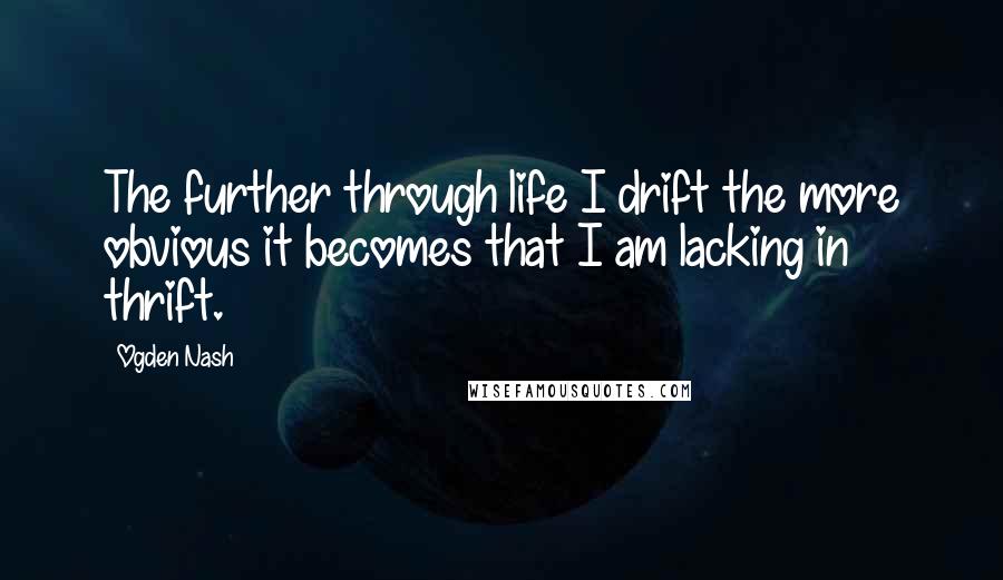 Ogden Nash Quotes: The further through life I drift the more obvious it becomes that I am lacking in thrift.