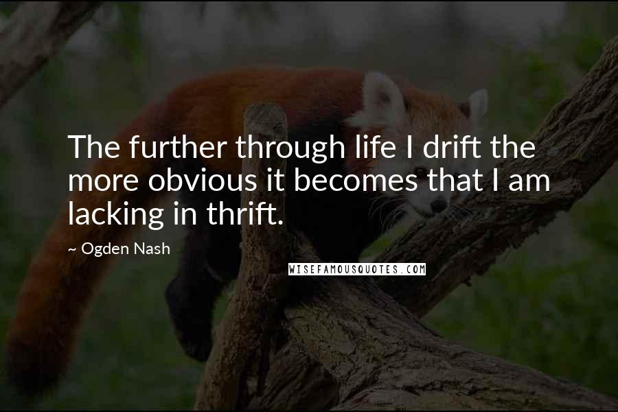 Ogden Nash Quotes: The further through life I drift the more obvious it becomes that I am lacking in thrift.