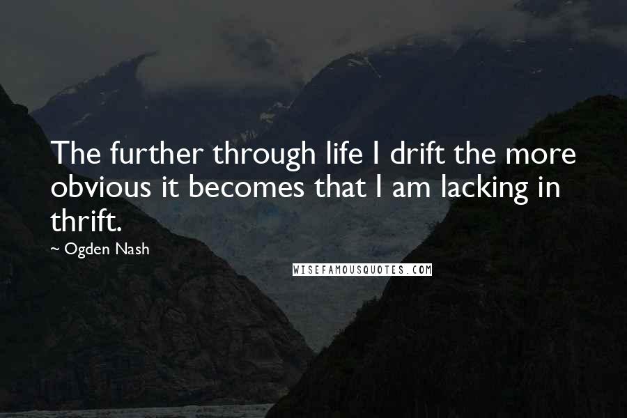Ogden Nash Quotes: The further through life I drift the more obvious it becomes that I am lacking in thrift.