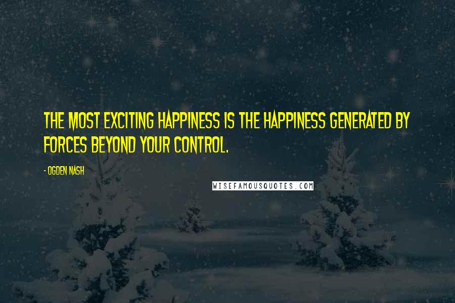 Ogden Nash Quotes: The most exciting happiness is the happiness generated by forces beyond your control.