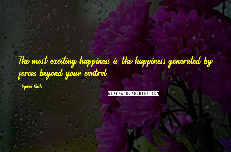 Ogden Nash Quotes: The most exciting happiness is the happiness generated by forces beyond your control.