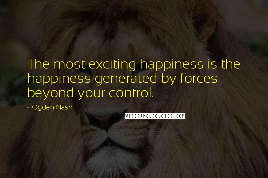 Ogden Nash Quotes: The most exciting happiness is the happiness generated by forces beyond your control.