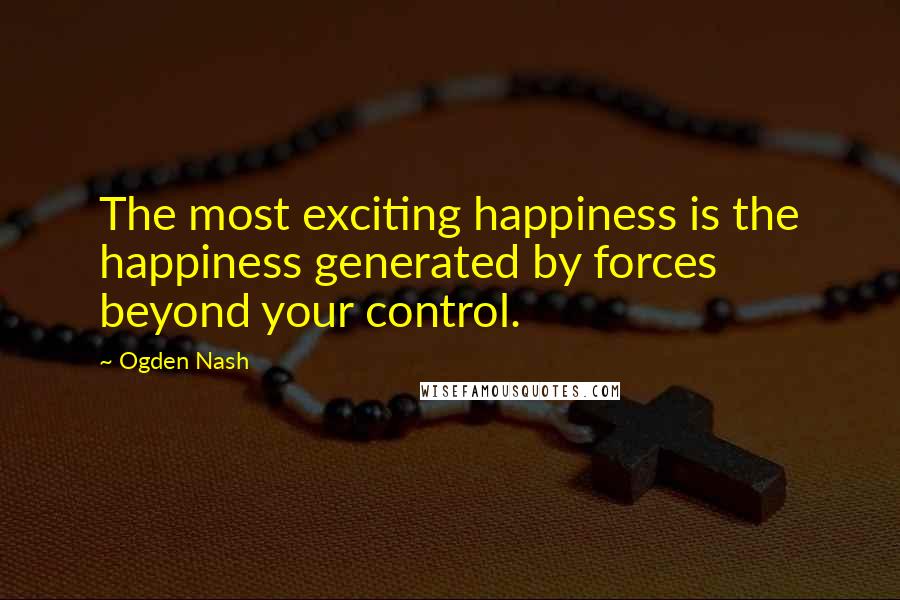 Ogden Nash Quotes: The most exciting happiness is the happiness generated by forces beyond your control.
