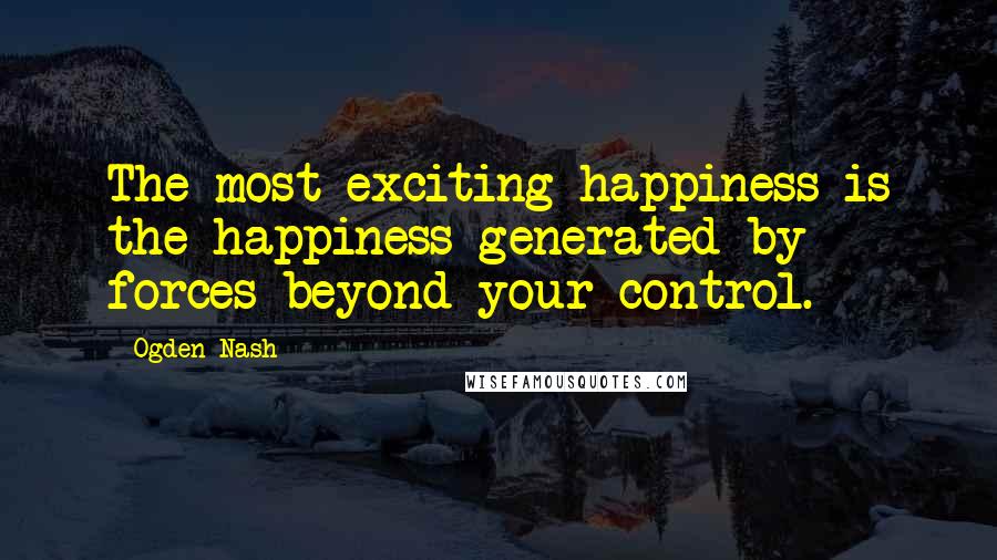 Ogden Nash Quotes: The most exciting happiness is the happiness generated by forces beyond your control.