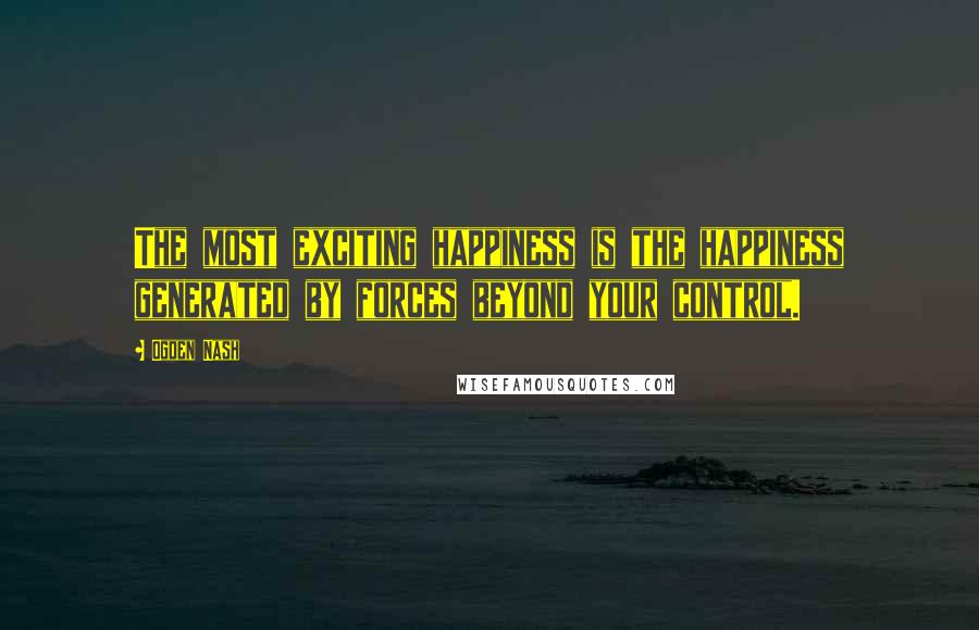 Ogden Nash Quotes: The most exciting happiness is the happiness generated by forces beyond your control.