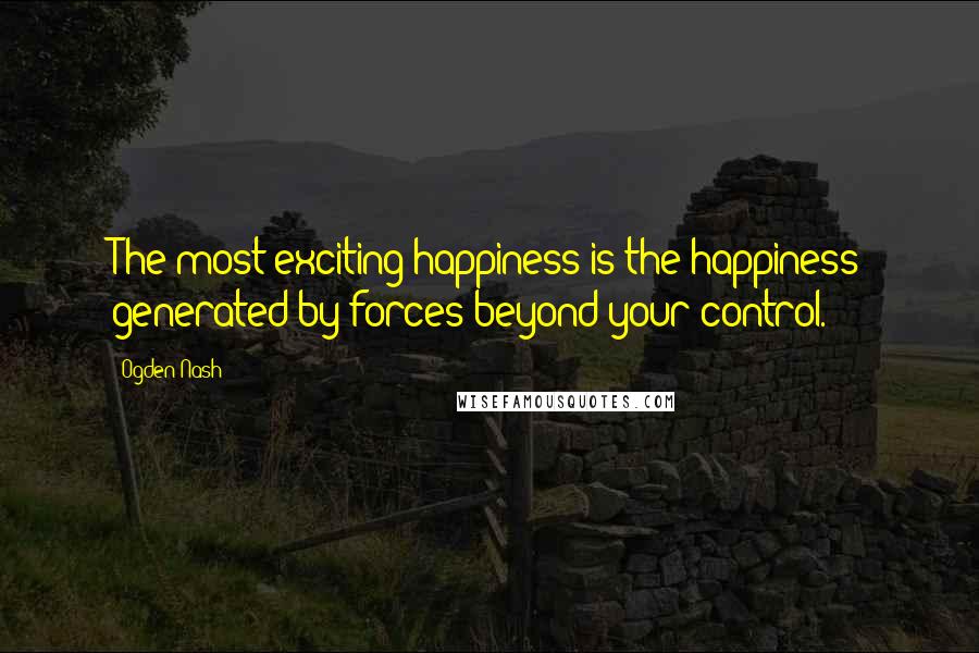 Ogden Nash Quotes: The most exciting happiness is the happiness generated by forces beyond your control.