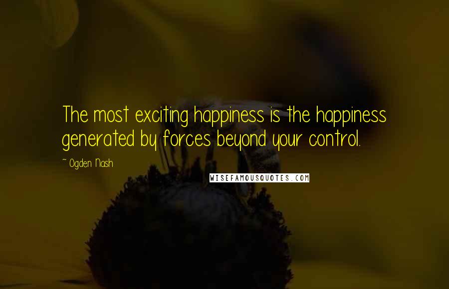 Ogden Nash Quotes: The most exciting happiness is the happiness generated by forces beyond your control.