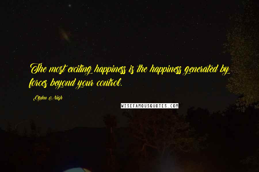 Ogden Nash Quotes: The most exciting happiness is the happiness generated by forces beyond your control.