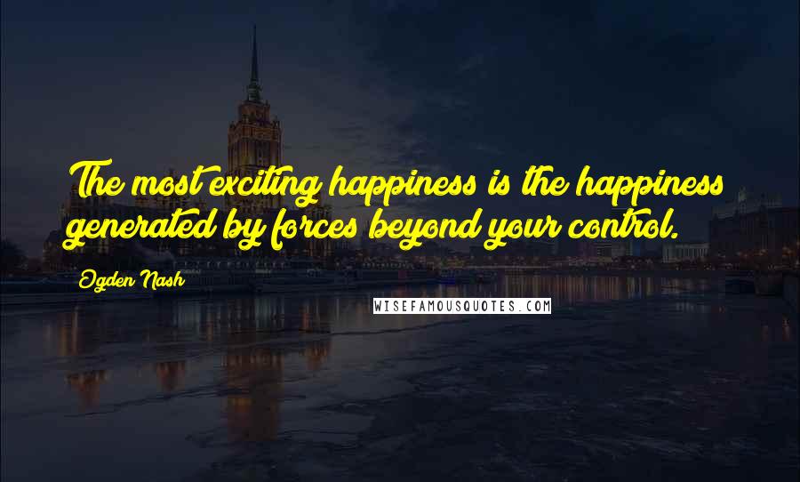 Ogden Nash Quotes: The most exciting happiness is the happiness generated by forces beyond your control.