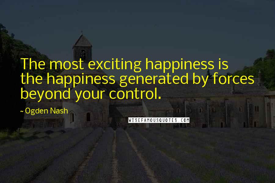 Ogden Nash Quotes: The most exciting happiness is the happiness generated by forces beyond your control.