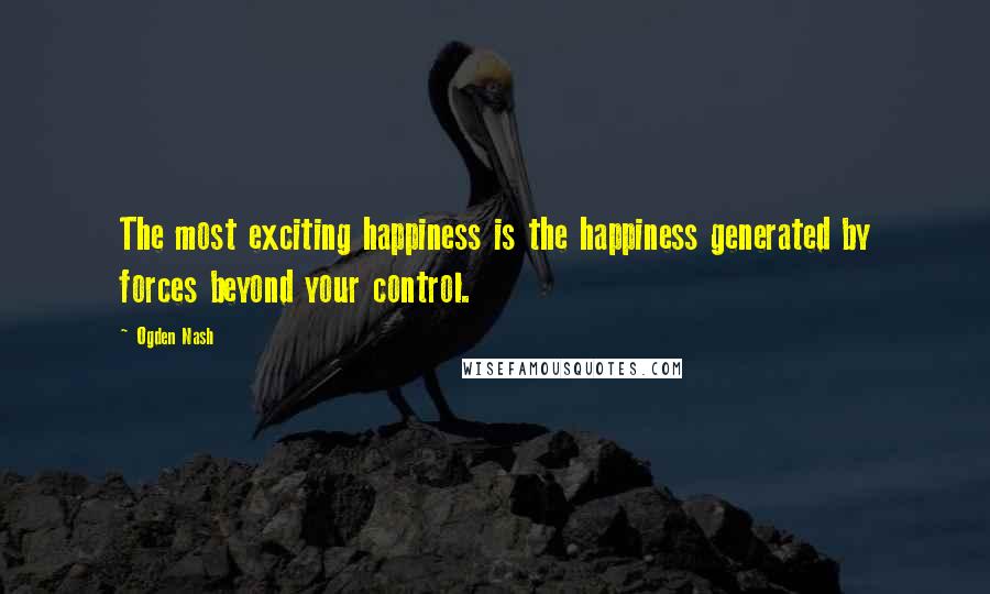 Ogden Nash Quotes: The most exciting happiness is the happiness generated by forces beyond your control.