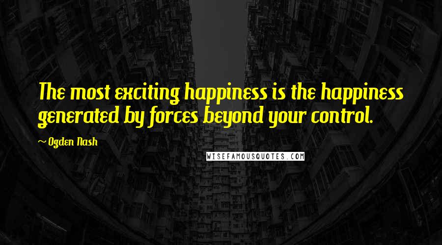 Ogden Nash Quotes: The most exciting happiness is the happiness generated by forces beyond your control.