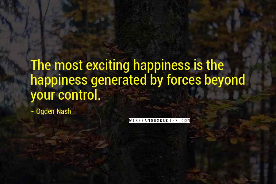 Ogden Nash Quotes: The most exciting happiness is the happiness generated by forces beyond your control.