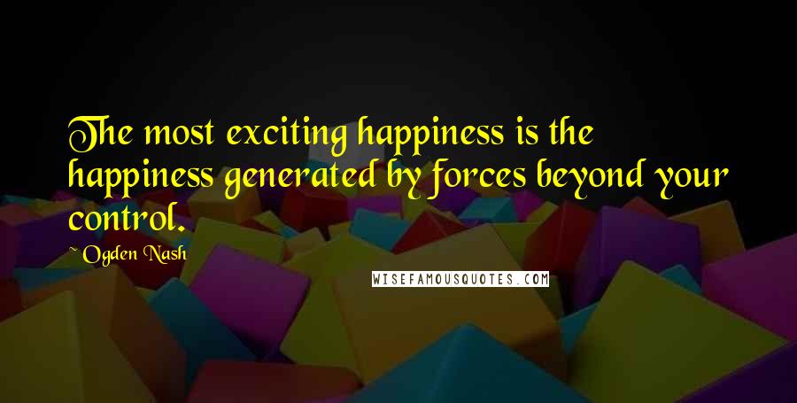 Ogden Nash Quotes: The most exciting happiness is the happiness generated by forces beyond your control.