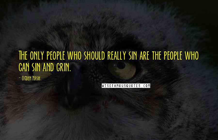 Ogden Nash Quotes: The only people who should really sin are the people who can sin and grin.