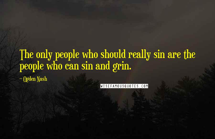 Ogden Nash Quotes: The only people who should really sin are the people who can sin and grin.