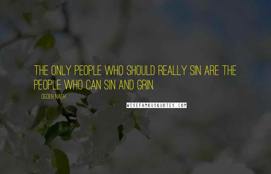 Ogden Nash Quotes: The only people who should really sin are the people who can sin and grin.