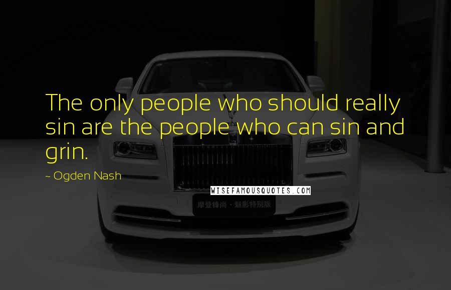 Ogden Nash Quotes: The only people who should really sin are the people who can sin and grin.