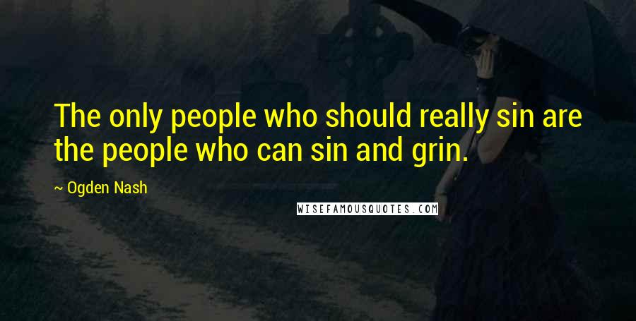 Ogden Nash Quotes: The only people who should really sin are the people who can sin and grin.