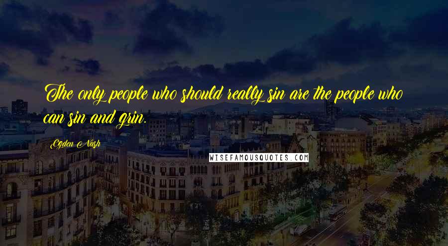 Ogden Nash Quotes: The only people who should really sin are the people who can sin and grin.