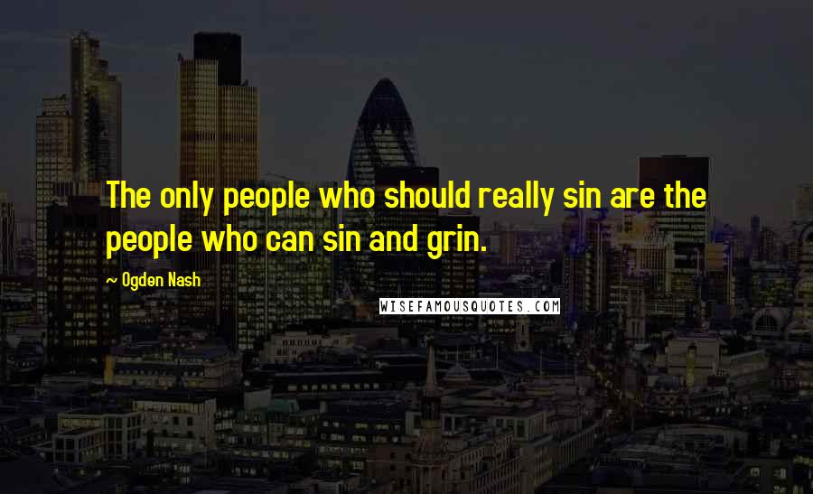 Ogden Nash Quotes: The only people who should really sin are the people who can sin and grin.