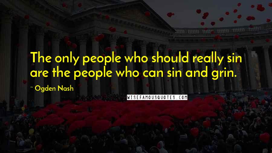 Ogden Nash Quotes: The only people who should really sin are the people who can sin and grin.