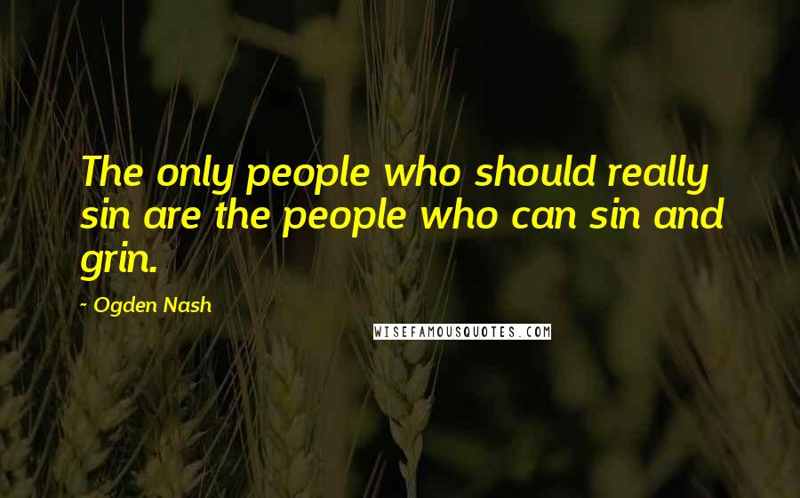 Ogden Nash Quotes: The only people who should really sin are the people who can sin and grin.