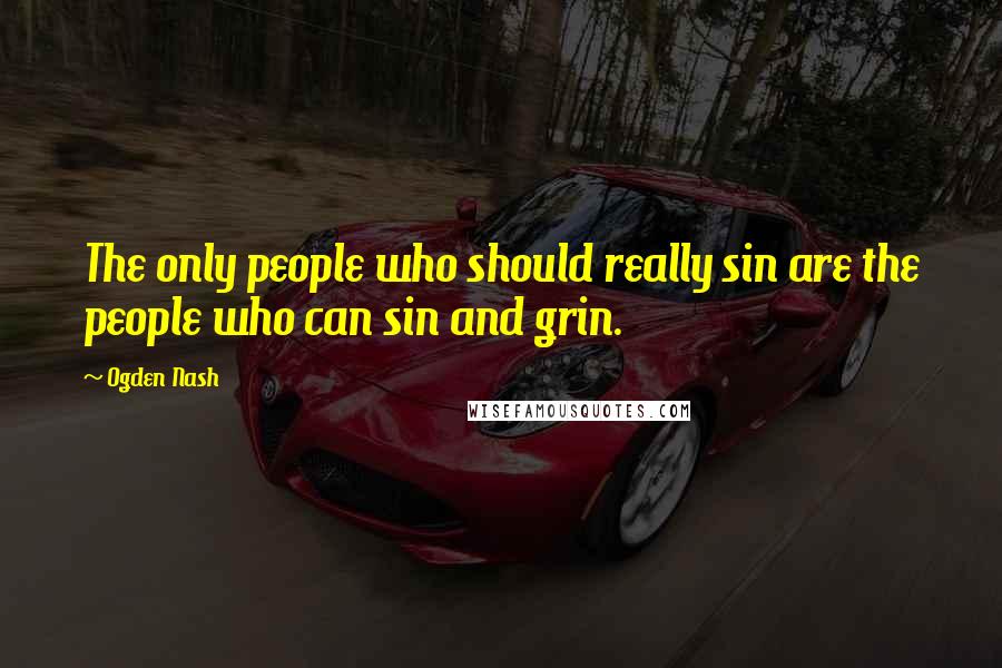 Ogden Nash Quotes: The only people who should really sin are the people who can sin and grin.