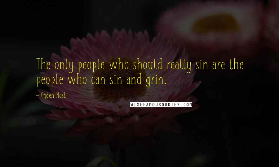 Ogden Nash Quotes: The only people who should really sin are the people who can sin and grin.