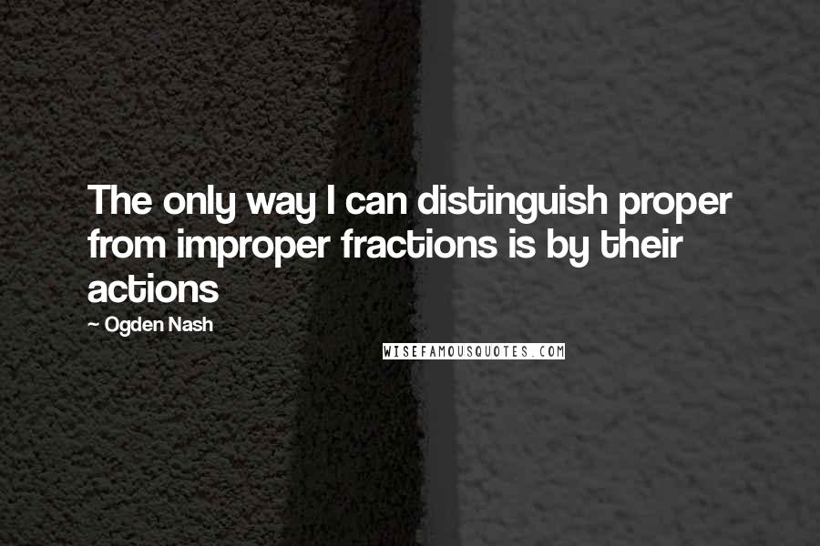 Ogden Nash Quotes: The only way I can distinguish proper from improper fractions is by their actions