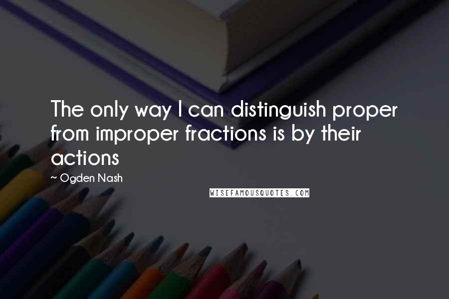 Ogden Nash Quotes: The only way I can distinguish proper from improper fractions is by their actions