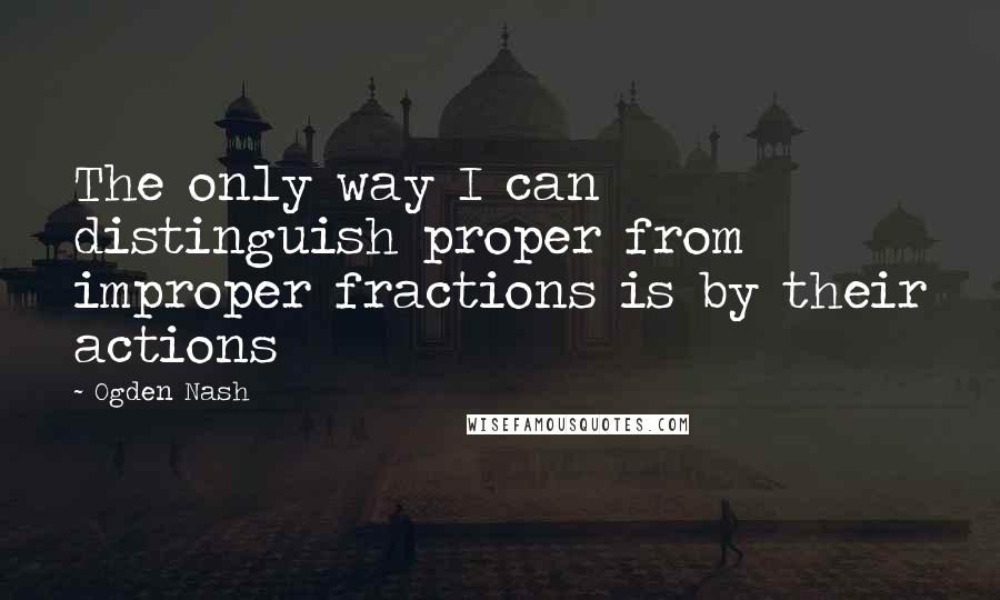 Ogden Nash Quotes: The only way I can distinguish proper from improper fractions is by their actions