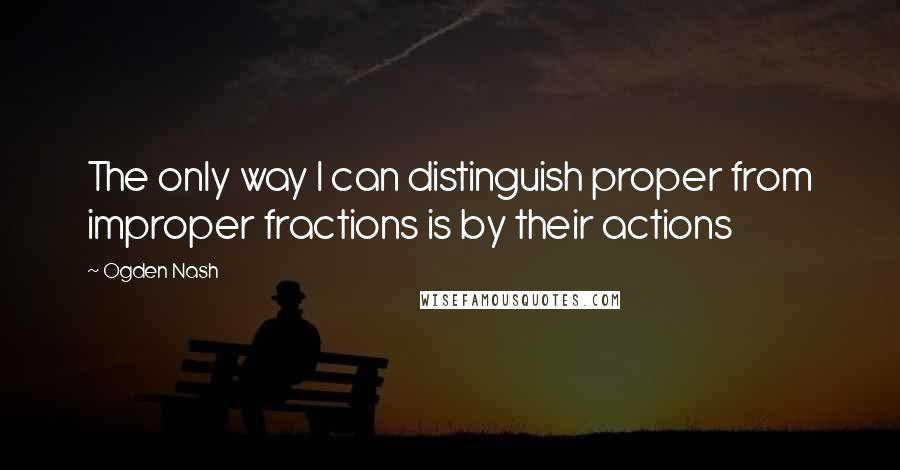 Ogden Nash Quotes: The only way I can distinguish proper from improper fractions is by their actions