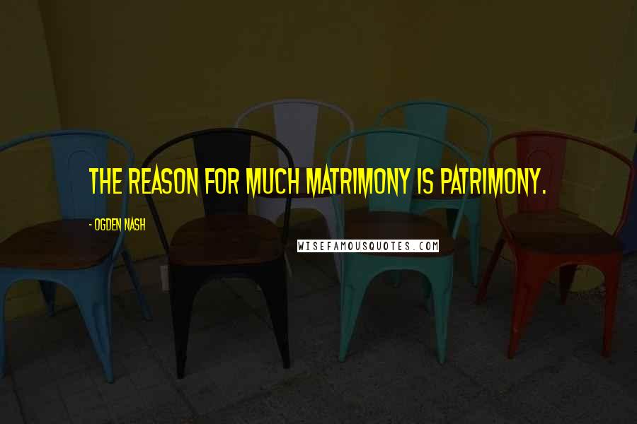 Ogden Nash Quotes: The reason for much matrimony is patrimony.