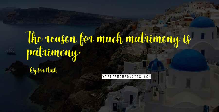 Ogden Nash Quotes: The reason for much matrimony is patrimony.