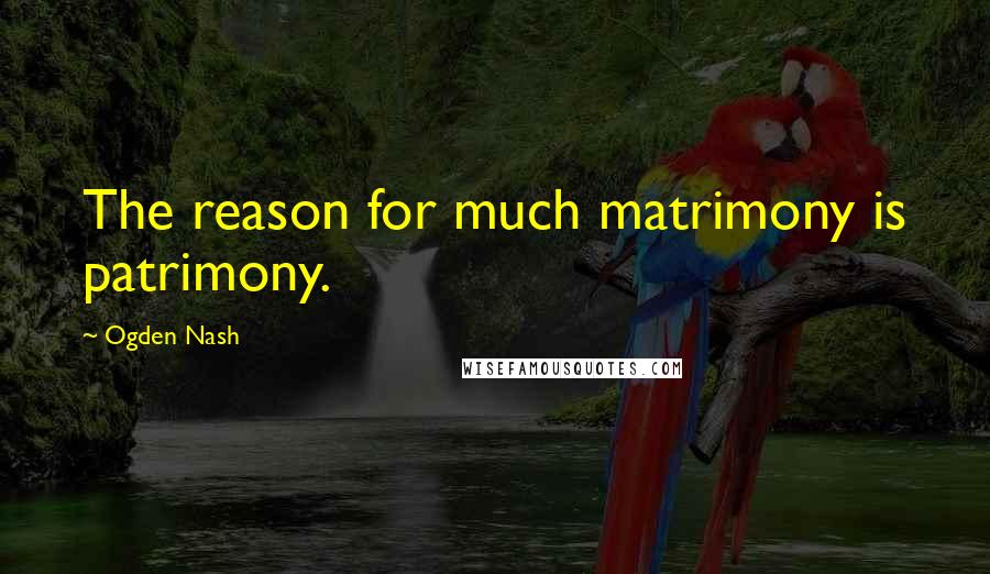 Ogden Nash Quotes: The reason for much matrimony is patrimony.