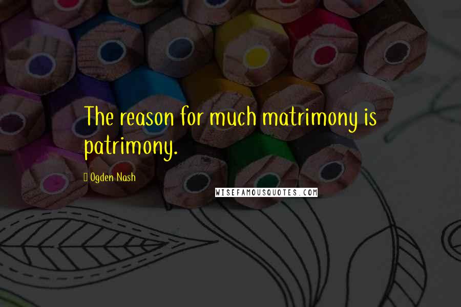 Ogden Nash Quotes: The reason for much matrimony is patrimony.