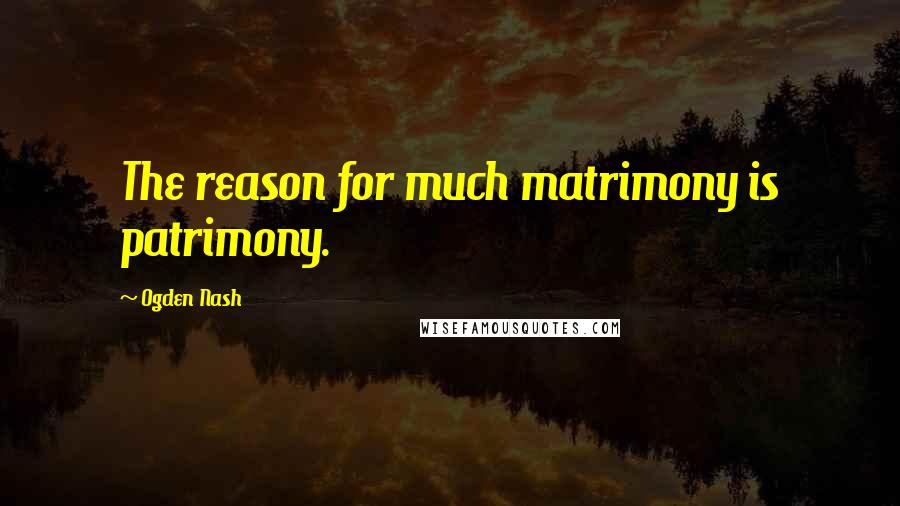 Ogden Nash Quotes: The reason for much matrimony is patrimony.