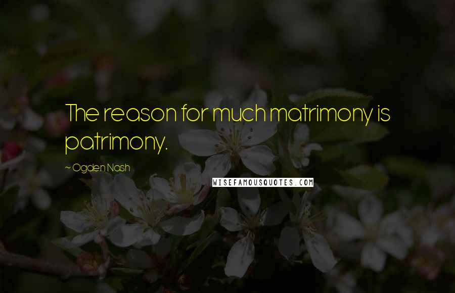 Ogden Nash Quotes: The reason for much matrimony is patrimony.
